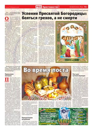 www.ProRyazan.com [ 20 августа 2013 г., №33 ]  23Христианство
Подготовила Галина Горбунова
Успение Пресвятой Богородицы:
бояться грехов, а не смерти
Она – честнейшая Херу-
вим и славнейшая без срав-
нения Серафим.
О 
на послужила ве-
ликой тайне Бо-
говоплощения. 28
августа Русска я
Православная Цер-
ковь отмечает праздник
Успения Пресвятой Влады-
чицы нашей Богородицы и
Приснодевы Марии.
Мы просим и получаем от
Нее просимое. Но забываем,
что когда-то Она была живым
человеком, подобным нам.
Ее нынешняя слава и Боже-
ственное могущество — это
плоды Ее земной жизни.
О земной жизни Девы Ма-
рии известно мало. В Еванге-
лии о Ней говорится только
в связи с Ее Сыном. О после-
дующей жизни Богоматери
мы знаем из преданий Церк-
ви, согласно которым Пресвя-
тая Матерь Божия после воз-
несения Иисуса осталась на
попечение апостола Иоанна
Богослова. Когда царь Ирод
подверг гонению христиан,
Богородица удалилась вме-
сте с Иоанном в Эфес и жи-
ла там в доме его родителей.
Здесь Она постоянно моли-
лась о том, чтобы Господь по-
скорее взял Ее к себе. Во вре-
мя одной из таких молитв Ей
явился архангел Гавриил и
возвестил, что через три дня
окончится Ее земная жизнь и
Господь возьмет Ее к себе.
Но мы за внешними собы-
тиями жизни Богоматери ча-
сто упускаем внутреннее со-
держание Ее жизни. А оно
все состояло из молчаливого
терпения, страдания и бес-
прекословного предания Се-
бя воле Божией.
Пречистой Деве была от-
крыта Богом тайна Ее земно-
го назначения. Но по Своему  
смирению Она не смогла до-
верить ее ни одному челове-
ку и молча страдала от подо-
зрений праведного Иосифа,
Ее обрученного мужа.
Она терпела, когда в хо-
лодную декабрьскую ночь
никак нельзя было прию-
тить новорожденного Сы-
на в теплом дому, и  уложи-
ла младенца Христа в ясли
(кормушку для животных).
И Сама не имела, где главу
преклонить. Терпела, когда
царь Ирод «искал души» Ее
Младенца, когда святому се-
мейству пришлось бежать из
родной страны в Египет.
Воспитанная в храме Бо-
жием, Она знала Писания
и знала, для какой великой
цели явился в жизнь Сын
Божий, Ее Сын. И как было
Ей тяжело взирать на под-
растающее Чадо Свое, зная,
что Он пришел в мир, чтобы
взять на Себя грехи челове-
чества.
Благодаря такому велико-
му смирению в Ней оказа-
лись побеждены законы при-
роды. Обычная человеческая
смерть, когда тело возвра-
щается в землю, а дух – Бо-
гу, не коснулась Божией Ма-
тери. И через три дня после
погребения апостолы, отва-
лив камень от погребальной
пещеры, нашли лишь Ее по-
гребальные пелены.
Благодаря тому же сми-
рению, вере, страданию и
любви Пресвятая Владычи-
ца наша Богородица обрела
Божественную силу и могу-
щество. А с ними – власть и
право заступать и защищать
всех немощных, обременен-
ных тяготами жизни и уза-
ми греха.
Слово же «успение» на со-
временный русский язык
можно перевести как «кон-
чина» или как «сон», переход
в другую жизнь, вечную. Че-
ловек рождается смертным,
но его задача состоит в том,
чтобы бояться грехов, а не
смерти. Ведь смерть не яв-
ляется чем-то противопо-
ложным жизни. Смерть есть
часть жизни. И рай, и ад мы
носим в себе сегодня, поэто-
му уносим с собой в вечность
либо то, либо другое.
Продолжается Успенский
пост. Православные хри-
стиане готовятся достойно
встретить праздник Успения
Божией Матери.
Привыкаем
поэтапно
П 
риучать себя к посту
надо постепенно и
обязательно под ру-
ководством духовни-
ка. Постепенность и
умеренность не только пре-
дотвращают возможные сры-
вы, но и служат  признаком ду-
ховной зрелости и чистоты.
В качестве первого этапа,
призванного сформировать
навык независимости от чре-
воугодия, можно порекомен-
довать отказ от переедания,
от слишком жирной и сладкой
пищи и от приема пищи в позд-
нее время. То есть от крайно-
стей и излишеств. Соблюдение
разного рода оздоровительных
диет также возможно. Но во
главу угла должны ставиться
не  здоровье и красота внешне-
го вида. Главное здесь – форми-
рование навыка воздержания.
Без успешного прохождения
этого подготовительного эта-
па нельзя надеяться на полу-
чение в дальнейшем благодат-
ных плодов поста.  
Сформировав привычку са-
моконтроля при выборе пищи,
можно переходить ко второму
этапу: отказываться в постные
дни сначала от мяса, а потом
от яиц и молочной пищи. При
этом нужно стараться не пере-
едать:  вставать из-за стола с
легким чувством голода. Как
утверждал преподобный Сера-
фим Саровский, пост «состоит
не только в том, что есть, а в
том, чтобы есть мало». В этом
случае человек становится го-
раздо более восприимчив к
благодати Божией.
Приготовление различных
вкусных постных блюд по спе-
циальным рецептам можно
порекомендовать как времен-
ную «переходную» меру, от ко-
торой потом нужно отходить.
Ведь по сути «постная» кули-
нария – это тоже ублажение
страсти чревоугодия.
Преодолеваем
искушения
Вступая в пост, нужно быть
готовым к искушениям (ис-
пытаниям). Падшие духи
будут одолевать подвизаю-
щихся нападками. В чем это
обычно выражается? На ров-
ном месте возникают кон-
фликтные ситуации, появля-
ются раздражение, уныние,
так и тянет осуждать ближ-
них, откуда ни возьмись «вы-
лазит» высокомерие. Иску-
шениями также являются
и праздничные события во
время поста. Но унывать не
стоит. Нужно стараться про-
являть высшие способности
духа, а не становиться злыми
и раздражительными.
Пост для
путешествующих
Принято считать, что для
путешествующих, для тех,
кто находится в дороге, во вре-
мя поста действуют послабле-
ния. Почему? Раньше путеше-
ственники передвигались или
пешком, или верхом на вьюч-
ных животных и под дождем, и
под палящим солнцем. Путеше-
ствие для наших предков было
действительно настоящим ис-
пытанием. Оно было связано
со значительными физически-
ми нагрузками   и продолжа-
лось нескольких дней, а то и ме-
сяцев. Да, этим путникам для
поддержания сил требовалась
калорийная пища.
Сегодня же мы с полным ком-
фортом перемещаемся на авто-
мобилях, самолетах, поездах.
Такое путешествие перестает
быть испытанием. А следова-
тельно и пост во время такого
путешествия не представляет
особой трудности.
Во время поста
Фотоserafimhram.ru
Фотоvysokovo.prihod.ru
 