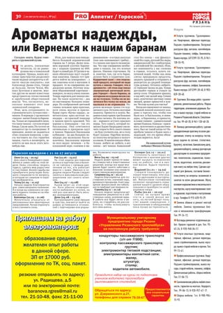 30  [ 20 августа 2013 г., №33 ]
Р Я З А Н Ь
Аппетит / Гороскоп
Реклама
На правах рекламы
реклама
Замена обивки и ремонт мягкой„„
мебели. Замена пружинных бло-
ков и механизмов трансформации.
Тел. 99-24-72.
Всевидыремонтно-отделочныхра-„„
бот. Кровля гаражей и дач. Тел. 95-
45-24, 8-920-960-04-51.
Услуги опытных грузчиков, квар-„„
тирные, офисные, дачные переезды,
занос стройматериалов, вынос мусо-
ра, вывоз старой мебели и прочее. Тел.
99-73-61.
Профессиональные грузчики. Квар-„„
тирные, офисные, дачные переезды.
Подъем стройматериалов, вывоз му-
сора, старой мебели, пианино, сейфов.
Демонтажные работы, сборка мебели.
Тел. 51-06-73.
Сантехническиеработылюбойслож-„„
ности, гарантия на монтаж. Недорого.
Тел.: 99-86-13, 8-920-957-47-17.
Сборка мебели.„„ Тел. 8-900-904-
15-92.
Овен (21.03 – 20.04)
Для своего ближайшего окру-
жения и самих себя на этой не-
деле Овны способны творить
чудеса, сделать мир радостнее
и счастливее. Волею судьбы вы
приобретете репутацию боль-
шого специалиста по вопросу,
в котором не слишком-то хоро-
шо разбираетесь.
Телец (21.04 – 21.05)
Начало недели благоприятно
для самосовершенствования.
А в конце вы наверняка не смо-
жете поднять головы из-за оби-
лия работы.
Близнецы (22.05 – 21.06)
Желательно отказаться от
рискованных или авантюрных
предложений. Лучше отдохнуть
и восстановить силы.
Рак (22.06 – 23.07)
На этой неделе достижение
успеха в партнерстве и бизне-
се не связано с прямым дав-
лением на тех, кто работает
вместе с вами. Именно в се-
редине недели Ракам следует
заняться максимальным рас-
ширением зон своего влия-
ния.
Лев (24.07 – 23.08)
Львам везет на этой неде-
ле. Хотя обычно неожидан-
ности выбивают из колеи, на
сей раз они могут быть весь-
ма своевременными.
Дева (24.08 – 23.09)
Контролируйте свои эмоции
и чувства, они могут выйти за
рамки устоявшихся отноше-
ний с партнерами или родны-
ми. Возможна перегрузка на
работе.
Весы (24.09 – 23.10)
Неделя может принести нема-
ло сложностей и ответственных
решений, иногда все ваше вни-
мание будет занято заботами о
близком человеке или каком-то
ответственном мероприятии.
Скорпион (24.10 – 22.11)
Неделя благоприятна для по-
стижения истин, изучения наук,
духовного прозрения. А вот ощу-
щение финансовой нестабиль-
ности прибавит растерянности.
Стрелец (23.11 – 21.12)
Начало недели предполагает
повышение уверенности в соб-
ственных силах, усиление ауры.
В работе все будет легко и ве-
село, но старайтесь не рассла-
бляться, чтобы использовать
все свои шансы.
Козерог (22.12 – 20.01)
Склонность некоторых из
Козерогов к критике других
может вызвать осложнения
как на работе, так и в лич-
ной жизни. Будьте терпели-
вы.
Водолей (21.01 – 19.02)
Спешите планировать де-
ловые переговоры: они ока-
жутся удачными и выгодны-
ми. Финансовое положение
позволит продолжить повы-
шение вашего уровня обра-
зования и приобрести необ-
ходимые вещи.
Рыбы (20.02 – 20.03)
Сейчас не лучшее время
что-то в своей жизни ме-
нять, но легкий флирт поль-
стит вашей самооценке. С
признаниями и обещаниями
пока лучше не торопиться.
Услуги
Услуги грузчиков. Грузоперевоз-„„
ки. Квартирные, офисные переезды.
Подъем стройматериалов. Погрузка/
разгрузка фур, вагонов, контейнеров.
Подъем пианино, сейфы, банкоматы.
Вывоз мусора. (4912)99-55-95, 8-961-
130-55-95.
Услуги грузчиков. Грузоперевоз-„„
ки. Квартирные, офисные переезды.
Подъем стройматериалов. Погрузка/
разгрузка фур, вагонов, контейнеров.
Подъем пианино, сейфов, банкоматов.
Вывоз мусора. (4912)99-28-40, 8-903-
839-28-40.
Грузчики.Всевидыработ,грузопе-„„
ревозки,демонтажныеработы.Уборка
территории,опиливаниедеревьев.Вы-
нос и вывоз мусора, старой мебели из
РязанииРязанскойобласти.Спецтехни-
ка. Тел. 99-40-20, 8-961-130-40-20.
Напишу дипломную работу, сделаю„„
преддипломнуюпрактикуповсемдис-
циплинам, отвечу на вопросы тестов,
решу задачи по логике, статистике,
бухучету,логистике,банковскомуделу,
документообороту,напишудокторскую
диссертацию по экономике предприя-
тия, политологии, социологии, психо-
логии, педагогике, экологии, реклам-
ную книгу на любую тему. Сделаю сце-
нарий для фильма, составлю бизнес-
план,отвечу на вопросы экзаменов и
зачетов по всем дисциплинам. Обучу
основамжурналистикииписательского
мастерства,научумакетированиюгазет
ижурналов,подготовлюкпоступлению
в вуз. Телефон 8-915-620-93-29.
Сегодня опять будем гово-
рить о грузинской кухне.
Ч 
то делать, уважаемые
читатели, ну не равно-
душны мы к кавказской
кулинарии. Правда, наши вку-
совые пристрастия разделяют
такие видные авторитеты в об-
ласти «вкусно покушать», как
Александр Дюма-отец, Оноре
де Бальзак, Антон Чехов, Ми-
хаил Булгаков и многие, мно-
гие другие не менее известные
представители отечественной
и зарубежной общественной
мысли. Что, согласитесь, не-
сколько извиняет этот наш
«кавказский синдром».
Итак, цель сегодняшнего га-
строномического путешествия –
чанахи. В переводе с грузинского
«чанахи»  значитблюдоизбарани-
ны.Тольконеспрашивайтеменя,
чтотакоечанахи–супиливторое
блюдо.Самнезнаю.Погустотеон
находится где-то посерединке. В
принципе, можно не задаваться
этим сложным вопросом, а про-
сто поставить на стол горшочек
чанахи, съесть и посмотреть, за-
хочется ли вам после этого чего-
нибудь еще.
Итак, для чанахи нам понадо-
бится большой керамический
горшок на 3 литра. Далее возь-
мем хороший кусочек барани-
ны с жирком граммов на 600.
Будетвсамыйраз.ВГрузиивча-
нахи обязательно идут съедоб-
ные каштаны. Однако тут при-
дется пойти на компромисс – у
нас каштаны если в магазине и
продают, то по совершенно лю-
доедским ценам. Поэтому возь-
мем обыкновенной картошки –
поверьте,повкусуоченьпохоже.
Теперьнарежемдлячанахиово-
щи. На такое количество – два
по-настоящему больших поми-
дора. Из соображений цветовой
гаммы возьмем ярко-красные,
хотя очень вкусны и красно-
бурые сорта «бычье сердце», за-
мечательны ярко-желтые по-
мидоры – но красный помидор
в чанахи просто красивей. Что
хорошо к помидорам – так это
баклажаны. Они сочетаются
оптимально и прекрасно идут
в чанахи. Нарежьте баклажаны
кубиками – на два больших по-
мидора два маленьких бакла-
жанчика. Баклажаны хороши
во всех видах: печеном – в ба-
клажанной икре, соленом и ма-
ринованном–вострыхзакусках
(там они напоминают грибы)...
А в чанахи они просто незамени-
мы. Что еще совершенно необхо-
димо в чанахи, так это зеленая
фасоль. Именно стручковая. Ну
и, конечно, там, где есть баран,  
должно быть и курдючное сало.
Курдючное сало – это отдель-
ный продукт, который не надо
путать с мясом. Говорят, что в
древности – об этом еще писал
знаменитый античный исто-
рик Геродот – были бараны, за
которымиихкурдюквезлисза-
ди на тележке, чтобы он не во-
лочился без толку по земле, не
пылился и не отрывался. На-
режем меленько грамм сто кур-
дючногосала.Осталисьвкусовые
акценты. Пряности и зелень. Вы-
давимвнашгоршоктрибольших
зубчика чеснока. На кончике но-
жа – хорошего жгучего красного
перца. Того самого, который по-
зволил Ходже Насреддину увели-
чить скорость бега своего ишака
– не буду уточнять как, не к столу
будет сказано. Нарубим мелень-
ко полпучка петрушки и полпуч-
ка кинзы. В чанахи киндза обяза-
тельна: любите не любите, а нет
кинзы – нет чанахи. Кавказский
стол без кинзы – как француз-
ский без сыра, русский без икры,
американский без гамбургеров,
а английский без овсянки. Итак,
все компоненты у нас сложены
в горшок, осталось залить ки-
пяченой водой, чтобы она лишь
слегка прикрывала продукты,
закрыть крышкой и отправить в
разогретую до средней темпера-
туры духовку. Осталось набрать-
ся терпения часика на два. Теперь
доставайте горшок и ставьте на
центр стола. Открываем крышку,
а под ней у нас целый мир. Сочное
мясо, аппетитная цветовая гамма
овощей, аромат пряностей и зеле-
ни.Чтоещенужнодлясчастья?
Когдавсеоцепенеютотзапаха,
большой ложкой положите каж-
дому в тарелку так, чтобы там
было все: и баклажаны, и поми-
доры,  и баранинка, и пряности,
исамоеглавное–удивительный
ароматКавказа.Кавказа–краси-
вого,экзотичногоидружествен-
ного, был же такой когда-то! По-
пробуем чанахи и будем жить с
надеждой, что это время обяза-
тельно вернется. Асса!
На кавказской кухне
побывал Михаил Колкер
Ароматы надежды,
или Вернемся к нашим баранам
Гороскоп на неделю с 21 по 27 августа
 