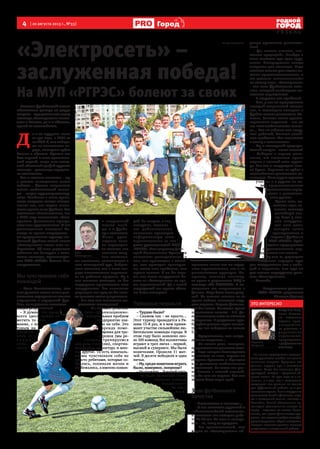 4  [ 20 августа 2013 г., №33 ]
Р Я З А Н Ь
Город
«Электросеть» –
заслуженная победа!
На МУП «РГРЭС» болеют за своих
Знатоки футбольной жизни
областного центра не дадут
соврать–ещедесятьлетназад
команда«Электросеть»счита-
лась в Рязани, да и в области,
одной из сильнейших.
Д 
а и не мудрено: всего
за три года, с 2003-го
по 2006-й, онипобеди-
ли на чемпионате го-
рода, выиграли кубок
Рязани и области. Причем это
был первый и пока единствен-
ный случай, когда этот завид-
ный областной трофей вручали
команде – участнице городско-
го чемпионата.
Так и хочется написать – ну,
а дальше последовали новые
победы… Однако спортивная
жизнь любительской коман-
ды  – штука труднопрогнозиру-
емая. Особенно в наше время,
когда ситуация иногда склады-
вается так, что людям стано-
вится просто не до футбола. Так
сложились обстоятельства, что
с 2007 года знаменитая «Элек-
тросеть» фактически прекра-
тила свое существование. И вот
долгожданная сенсация! Ко-
манда не просто возродилась –
на традиционном турнире лю-
бителей футбола новый состав
«Электросети» вновь стал по-
бедителем. Об этом радостном
событии мы беседуем с капи-
таном команды, юрисконсуль-
том МУП «РГРЭС» Олегом Сте-
панушкиным.
Мы чувствовали себя
командой
– Олег Вячеславович, как
вам удалось после столь дли-
тельного перерыва не только
вернуться в городской фут-
бол, но и достичь впечатля-
ющих результатов?
– Я думаю, что прежде
всего здесь нужно от-
метить то вни-
мание, с ко-
торым на
предпри-
ятии се-
г о д н я
отно-
сятся
к спортивной
жизни вооб-
ще и к футбо-
лу в частности.
Наше ру ко-
водство впол-
не справедли-
во считает, что
занятия спор-
том сплачива-
ют коллектив, воспитывают в
нем командный дух, бойцов-
ские качества, что в свою оче-
редь положительно отражает-
ся на рабочем процессе. Ну а
что касается команды, то без
поддержки практически всех
сотрудников, без внимания
дирекции мы вряд ли бы смог-
ли достичь таких результатов.
– А в чем это внимание вы-
ражается конкретно?
– Во-первых, решение
всех организационно-
материальных проблем
предприятие взя-
ло на себя. Это
аренда поме-
щения для тре-
нировок (мы ре-
гулярно тренируемся
два раза в неделю), спортив-
ная форма, инвентарь и мно-
гое другое. То есть изначаль-
но мы чувствовали себя не
просто ребятами, которые со-
брались, попинали мячик и
разбежались, а именно коман-
дой. Во-вторых, и это,
наверное, главное –
мы действительно
постоянно чувствуем
неформальную заин-
тересованность со сто-
роны руководителей МУП
«РГРЭС». Наш директор Дми-
трий Анатольевич Крапивин
постоянно расспрашивает о
том, что происходит в коман-
де, как проходят трениров-
ки, какие есть проблемы, чем
нужно помочь. А вы бы виде-
ли, как наши сотрудники бо-
лели за «Электросеть» во вре-
мя соревнований! Да с такой
поддержкой мы просто обяза-
ны были выиграть!
Победные пенальти
– Трудно было?
– Скажем так – не просто…
Этот турнир проводится в Ря-
зани 15-й раз, и в нем прини-
мают участие сильнейшие лю-
бительские команды города. В
этом году было заявлено око-
ло 100 команд. Все коллективы
играют в трех лигах – первой,
высшей и суперлиге. Мы были
новичками. Провели 11 мат-
чей. В десяти победили и одна
ничья.
– Ну, среди новичков играть
было, наверное, попроще?
– Не скажите… В нашей груп-
пе было несколько очень
сильных команд,
неоднократ-
но зани-
м а в -
ш и х
призовые места как на город-
ских соревнованиях, так и на
региональных турнирах. На-
пример, команда институ-
та права и управления МВД и
команда «М5 ТРАНЗИТ». С по-
следними мы встретились в
финале. Игра была очень упор-
ной. Из нашего состава из-за
травм выбыло несколько веду-
щих игроков. Играли фактиче-
ски без замен. Основное время
закончилось вничью – 2:2. До-
полнительное тоже не выявило
победителя. В результате судь-
бу кубка решила серия пеналь-
ти, где мы победили со счетом
5:3.
– Представляю, что твори-
лось на стадионе…
– На самом деле, поверьте,
представитьэтодовольнослож-
но. Ведь эмоции болельщиков
не зависят от того, играют ли
сборные Бразилии и Франции
или рязанские любительские
коллективы. За своих все рав-
но болеют с полной отдачей,
где бы они ни играли. Так что
эмоции били через край.
Знак футбольного
качества
– Расскажите о команде…
– У нас сложился дружный и
работоспособный коллектив.
В основном это молодые ребя-
та 19-20 лет. Но есть и «ветера-
ны» – те, кому за тридцать.
– Вы единственный, кто
играл за «Электросеть» об-
разца прошлого десятиле-
тия?
– Да, можно сказать, «но-
ситель традиций». Вообще в
этом состояла еще одна труд-
ность. Возвращаться всегда
непросто для команды. Ведь
высокая планка уже задана на-
шими предшественниками, и
мы должны соответствовать
их классу игры. «Электросеть»
– это знак футбольного каче-
ства, который необходимо по-
стоянно оправдывать.
– С кадрами нет проблем?
– Нет, у нас на предприятии
молодой спортивный коллек-
тив, и желающих поиграть в
футбол вполне достаточно. Ко-
нечно, бывают чисто органи-
зационные неувязки – мы же
все-таки любительская коман-
да… Кто-то заболел или загру-
жен работой, бывают семей-
ные проблемы. Мы относимся
к этому с пониманием.
– Ну и последний традици-
онный вопрос – ваши планы?
– Победив в первом диви-
зионе, мы завоевали право
играть в высшей лиге турни-
ра. Так что в следующем сезо-
не будем  бороться за кубок с
сильнейшими рязанскими ко-
мандами. Планируем принять
участие и в других не ме-
нее представительных
соревнованиях город-
ского и региональ-
ного уровня.
Кроме того, по-
явилась идея го-
товить команде
достойную сме-
ну. Ведь у мно-
гих сотрудни-
ков есть дети,
которые хотят
тренироваться и
играть в футбол за
МУП «РГРЭС». Руко-
водство предприятия
с удовольствием под-
держивает эти планы.
– Ну что ж, редакция
«Родного города» еще
раз поздравляет вас с побе-
дой и надеется, что еще не
раз вместе порадуемся успе-
хам «Электросети».
– Спасибо.
Спортивным успехам
МУП «РГРЭС» радовался
Михаил Колкер
Людмила
Логунова
На правах рекламы
Олег
Степанушкин
Это интересно
Логунова Люд-
мила Иванов-
на – начальник
отдела орга-
низационно-
го развития и
у п р а в л е н и я
персоналом,
председатель
профсоюзного
комитета:
– На нашем предприятии традици-
онно уделяется особое внимание
занятиям спортом. Традиция эта
давняя, идущая еще с советских
времен. Тогда это называли физ-
культурой, сегодня – здоровым об-
разом жизни. Но суть ведь не в на-
звании, а в том, что в коллективе
создаются все условия не только
для эффективной работы, но и для
полезногоотдыха.Нашисотрудники
занимаютсяйогойифитнесом,игра-
ют в настольный теннис, плавают в
бассейне. Зимой обязательно ор-
ганизуем коллективные выезды за
город – катаемся на лыжах. Согла-
ситесь, что, кроме физического здо-
ровья, этосоздаетособуюатмосфе-
ру товарищества, общих интересов,
которая помогает достичь высоких
результатоввежедневной работе.
 