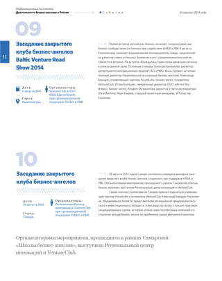 Первая встреча российских бизнес-ангелов с калининградским
бизнес-сообществом состоялась при содействии НАБА и РВК 8 августа.
Калининград начинает формирование инновационной среды, нацеленной
на развитие новых успешных бизнесов и рост предпринимательской ак-
тивности в регионе. На встрече обсуждалась траектория движения региона
в рамках данной цели. Основные спикеры: Гульнара Биккулова, директор
департамента инновационных рынков ОАО «РВК»; Инна Гудович, исполни-
тельный директор Национальной ассоциации бизнес-ангелов; Александр
Бородич, управляющий партнер FutureLabs, бизнес-ангел, основатель
VentureClub; Игорь Калошин, генеральный директор ООО «Интел Мо-
фтвер», бизнес-ангел; Альфия Мухаметова, директор старта-акселератора
iDealMachine; Иван Киреев, старший проектный менеджер, ИТ кластер
Сколково.
Д ат а :
8 августа 2014
Го р од :
Калининград
Заседание закрытого
клуба бизнес-ангелов
Baltic Venture Road
Show 2014
09
III квартал 2014 года
Информационный бюллетень
Деятельность бизнес-ангелов в России С о б ы т и я
11
28 августа 2014 года в Самаре состоялось очередное выездное засе-
дание закрытого клуба бизнес-ангелов, созданного при поддержке НАБА и
РВК. Организаторами мероприятия, прошедшего в рамках Самарской «Школы
бизнес-ангелов», выступили Региональный центр инноваций и VentureClub.
Своим опытом с коллегами из Самары приехал поделиться управляю-
щий партнер FutureLabs и основатель VentureClub Александр Бородич. На встре-
че, объединившей более 50 представителей региональной предприниматель-
ского и инвестиционного сообществ, Александр рассказал о лучших практиках
синдицированных сделок, историях успеха своих портфельных компаний и о
стратегии выхода бизнес-ангела на зарубежные рынки венчурного капитала.
д ат а :
28 августа 2014
Го р од :
Самара
Заседание закрытого
клуба бизнес-ангелов
10
О р г а н и з ат о р ы :
VentureClub и ЗАО
ИКБ Европейский,
при организационной
поддержке НАБА и РВК
О р г а н и з ат о р ы :
Региональный центр
инноваций и VentureClub
при организационной
поддержке НАБА и РВК
Организаторами мероприятия, прошедшего в рамках Самарской
«Школы бизнес-ангелов», выступили Региональный центр
инноваций и VentureClub.
 
