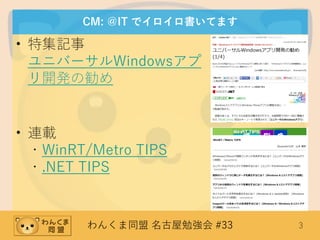 わんくま同盟 名古屋勉強会 #33 3
CM: ＠IT でイロイロ書いてます
• 特集記事
ユニバーサルWindowsアプ
リ開発の勧め
• 連載
・WinRT/Metro TIPS
・.NET TIPS
 