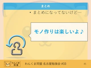 わんくま同盟 名古屋勉強会 #33 45
まとめ
• まとめになってないけど…
モノ作りは楽しいよ♪
 