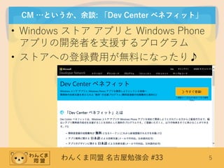 わんくま同盟 名古屋勉強会 #33 5
CM …というか、余談: 「Dev Center ベネフィット」
• Windows ストア アプリと Windows Phone
アプリの開発者を支援するプログラム
• ストアへの登録費用が無料になったり♪
 