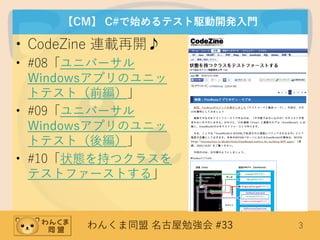 わんくま同盟 名古屋勉強会 #33 3
【CM】 C#で始めるテスト駆動開発入門
• CodeZine 連載再開♪
• #08「ユニバーサル
Windowsアプリのユニッ
トテスト（前編）」
• #09「ユニバーサル
Windowsアプリのユニッ
トテスト（後編）」
• #10「状態を持つクラスを
テストファーストする」
 