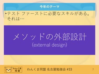 わんくま同盟 名古屋勉強会 #33 7
今年のテーマ
•テスト ファーストに必要なスキルがある。
それは…
メソッドの外部設計
(external design)
 