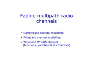 Fading multipath radio
channels
• Narrowband channel modelling
• Wideband channel modelling
• Wideband WSSUS channel
(functions, variables & distributions)
 