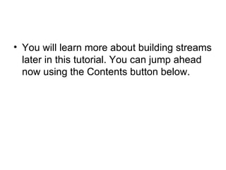 You will learn more about building streams later in this tutorial. You can jump ahead now using the Contents button below. 