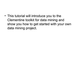 This tutorial will introduce you to the Clementine toolkit for data mining and show you how to get started with your own data mining project.  