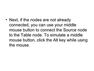 Next, if the nodes are not already connected, you can use your middle mouse button to connect the Source node to the Table node. To simulate a middle mouse button, click the Alt key while using the mouse.  