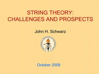 STRING THEORY:
CHALLENGES AND PROSPECTS
John H. Schwarz
October 2008
 