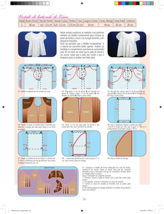 Neste vestido mudamos as medidas, mas partimos
também do Molde Fundamental para mostrar as
palas da frente e costas e as mangas bufantes,com
pequenos franzidos.
Você vai perceber que o Molde Fundamental é
o mesmo da camisinha bebê, apenas mudam as
medidaseocomprimento,quedeveseraumentado
para 45 cm.Você vai notar que a pala da frente é
um pouco maior que a pala das costas e que o
trespasse para os botões será feito atrás.
01- Molde Fundamental do vestido de Laise. 02- Marcamos 2 cm do ponto K em direção ao
ponto F. Depois, meça 11 cm do ponto G em
direção ao ponto D e faça a linha cheia.
03- Na pala das costas, meça 2 cm do ponto L até
o ponto H e meça 8 cm do ponto O em direção ao
C e faça a linha cheia.
04- Separe as palas. E comece fazer o franzido, que
deve ter 4 pregas de cada lado. Deixe 3 cm entre
as pregas.
05- Deixe 1,0 cm de cada lado, na frente e nas
costas para dar mais caimento ao vestido.
06- Faça o retângulo. Pegue a medida da cava
(22cm) e divida por dois que é igual á 11cm. E o
comprimento da manga é igual á 18 cm.
01- Coloque os moldes de forma adequada em cima do tecido.
Lembre-se da ourela. Todas as peças tem que ser cortadas
dobradas. Faça a marcação com giz ou carretilha e sempre deixe
as margens para a costura.
Faça a montagem da seguinte maneira:
1- Primeiro, costure a pala da frente com a pala das costas pelo
avesso.
2- Em seguida, costure os franzidos no corpo do vestido.
3- Costure o corpo do vestido já franzido com as palas, pelo
avesso.
4- Por último, pregue as mangas bufantes no vestido. Elas já devem
estar com elástico.
07- Pegue a medida do busto (56cm ) e divida por
5. Esta é a diferença da manga bufante. Nas outras
mangas, dividiamos por 10...
08- ... neste caso dividimos por 5 que é igual a 11,2
cm. Faça a linha cheia da manga.
09- Veja o molde da manga.
Vestido de batizado deLaise
Idade Busto (Torax) Decote Frente Decote Costas Ombro Cava Largura Costas Comp.Manga Comp.Total Contorno
2 56 cm 6,0 - 2,5 cm 6,0 - 2,5 cm 5,0 cm 22 cm 24 cm 18 cm 45 cm 20 cm
20
Oficial corte e costura.indd 20 16/3/2010 16:09:51
 