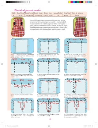 05- Meça do ponto E a altura do caimento ( 3,0 cm)
e marque ponto J.
06- Marque uma linha pontilhada do ponto F até
o ponto J e do ponto H até o ponto J.
07- Faça uma linha cheia com a medida do ombro
( 6cm ).
01- Faça o quadrado com a metade da medida do
busto, ou seja, 64 cm ( medida do busto) dividido
por dois que é igual á 32 cm.
02- Para dividir a parte da frente e das costas,divida
por dois, do ponto A ao B e ache o ponto E.
03- Meça 7,5 cm do ponto A em direção ao E e
meça 4,0 cm a partir do ponto A em direção ao D e
encontre o decote da frente.
04- Meça 7,0 cm do ponto B em direção ao E e meça
3,0 cm a partir do ponto B em direção de C e encontre
o decote da costas.
08- Vamos marcar a largura das costas ( 27 cm):
faça uma linha pontilhada e marque o ponto M.
09- A medida da cava é 25 cm. Portanto, divida
por dois ( 12,5 cm) e marque uma linha pontilhada
saindo do ponto L até encontrar a linha pontilhada E.
10- Faça a linha cheia do ponto K até o ponto N e
do ponto N até o ponto L. Como o vestido é cavado,
abrimos mais a curva.
11- Faça as linhas cheias do ponto F até o ponto G
e dos pontos H até o ponto I.
12- Como o vestido é fechado pela frente, temos
que deixar o trespasse na frente. Este será de 3,0
cm para pregarmos os botões.
No vestidinho xadrez apresentamos medidas para uma menina
de seis anos. Lembramos sempre que a tabela é uma indicação. O
mais correto é tirar as medidas da pessoa.Vamos mostrar, passo a
passo, o Molde Fundamental e mostrar o molde da saia com pregas.
Você irá perceber que este vestido é mais decotado e cavado, pois
acompanha uma linda blusa por baixo, que irá compor o visual.
Vestido de passeio xadrezVestido de passeio xadrez
Idade Busto (Torax) Decote Frente Decote Costas Ombro Cava Largura Costas Comp.Total Altura do caimento
6 64 cm 7,5 - 4,0 cm 7,0 - 3,0 cm 6,0 cm 25 cm 27 cm 60 cm 3,0 cm
22
Oficial corte e costura.indd 22 16/3/2010 16:11:56
 