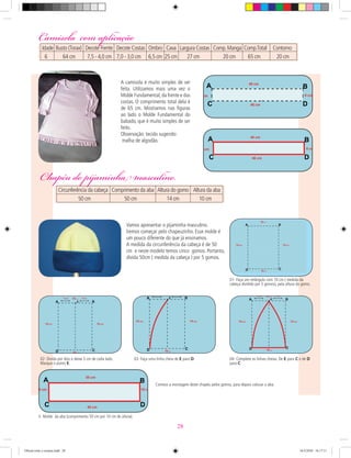 Chapéu do pijaminha masculino.
A camisola é muito simples de ser
feita. Utilizamos mais uma vez o
Molde Fundamental,da frente e das
costas. O comprimento total dela é
de 65 cm. Mostramos nas ﬁguras
ao lado o Molde Fundamental do
babado, que é muito simples de ser
feito.
Observação: tecido sugerido:
malha de algodão.
02- Divida por dois e deixe 5 cm de cada lado.
Marque o ponto E.
03- Faça uma linha cheia de E para D. 04- Complete as linhas cheias: De E para C e de D
para C.
01- Faça um retângulo com 10 cm ( medida da
cabeça dividido por 5 gomos), pela altura do gomo.
Camisola com aplicaçãoCamisola com aplicação
Idade Busto (Torax) Decote Frente Decote Costas Ombro Cava Largura Costas Comp.Manga Comp.Total Contorno
6 64 cm 7,5 - 4,0 cm 7,0 - 3,0 cm 6,5 cm 25 cm 27 cm 20 cm 65 cm 20 cm
Chapéu do pijaminha masculino.
Circunferência da cabeça Comprimento da aba Altura do gomo Altura da aba
50 cm 50 cm 14 cm 10 cm
Vamos apresentar o pijaminha masculino.
Iremos começar pelo chapeuzinho. Esse molde é
um pouco diferente do que já ensinamos.
A medida da circunferência da cabeça é de 50
cm e neste modelo temos cinco gomos. Portanto,
divida 50cm ( medida da cabeça ) por 5 gomos.
Comece a montagem deste chapéu pelos gomos, para depois colocar a aba.
5- Molde da aba (comprimento 50 cm por 10 cm de altura).
28
Oficial corte e costura.indd 28 16/3/2010 16:17:11
 