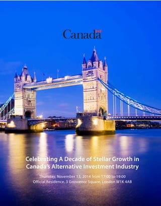 Celebrating A Decade of Stellar Growth in
Canada’s Alternative Investment Industry
Thursday, November 13, 2014 from 17:00 to 19:00
Official Residence, 3 Grosvenor Square, London W1K 4AB
 