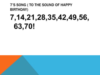 7’S SONG ( TO THE SOUND OF HAPPY
BIRTHDAY)
7,14,21,28,35,42,49,56,
63,70!
 