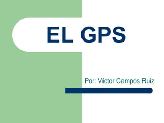 EL GPS Por: Víctor Campos Ruiz  
