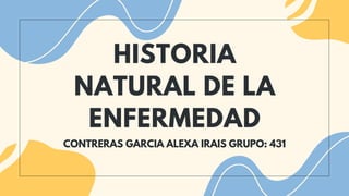 HISTORIA
NATURAL DE LA
ENFERMEDAD
CONTRERAS GARCIA ALEXA IRAIS GRUPO: 431
 