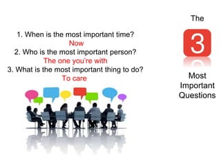Most
Important
Questions
1. When is the most important time?
Now
2. Who is the most important person?
The one you’re with
3. What is the most important thing to do?
To care
The
 