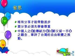 省思 唯有分享才能帶動進步 要分享必須先學會尊重 中國人之“祖傳祕方”及“師父留一手”之觀念，牽跘了台灣的自由軟體之推動。 