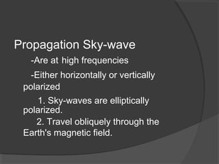 Propagation Sky-wave
-Are at high frequencies
-Either horizontally or vertically
polarized
1. Sky-waves are elliptically
polarized.
2. Travel obliquely through the
Earth's magnetic field.
 