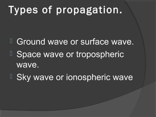 Types of propagation.
 Ground wave or surface wave.
 Space wave or tropospheric
wave.
 Sky wave or ionospheric wave
 