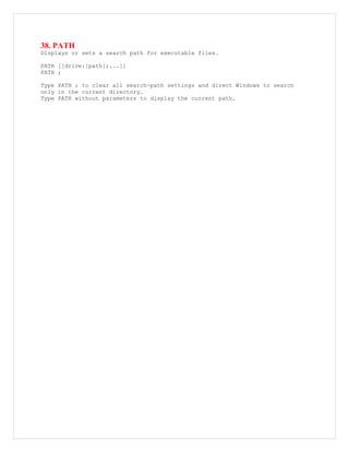 38. PATH
Displays or sets a search path for executable files.
PATH [[drive:]path[;...]]
PATH ;
Type PATH ; to clear all search-path settings and direct Windows to search
only in the current directory.
Type PATH without parameters to display the current path.
 