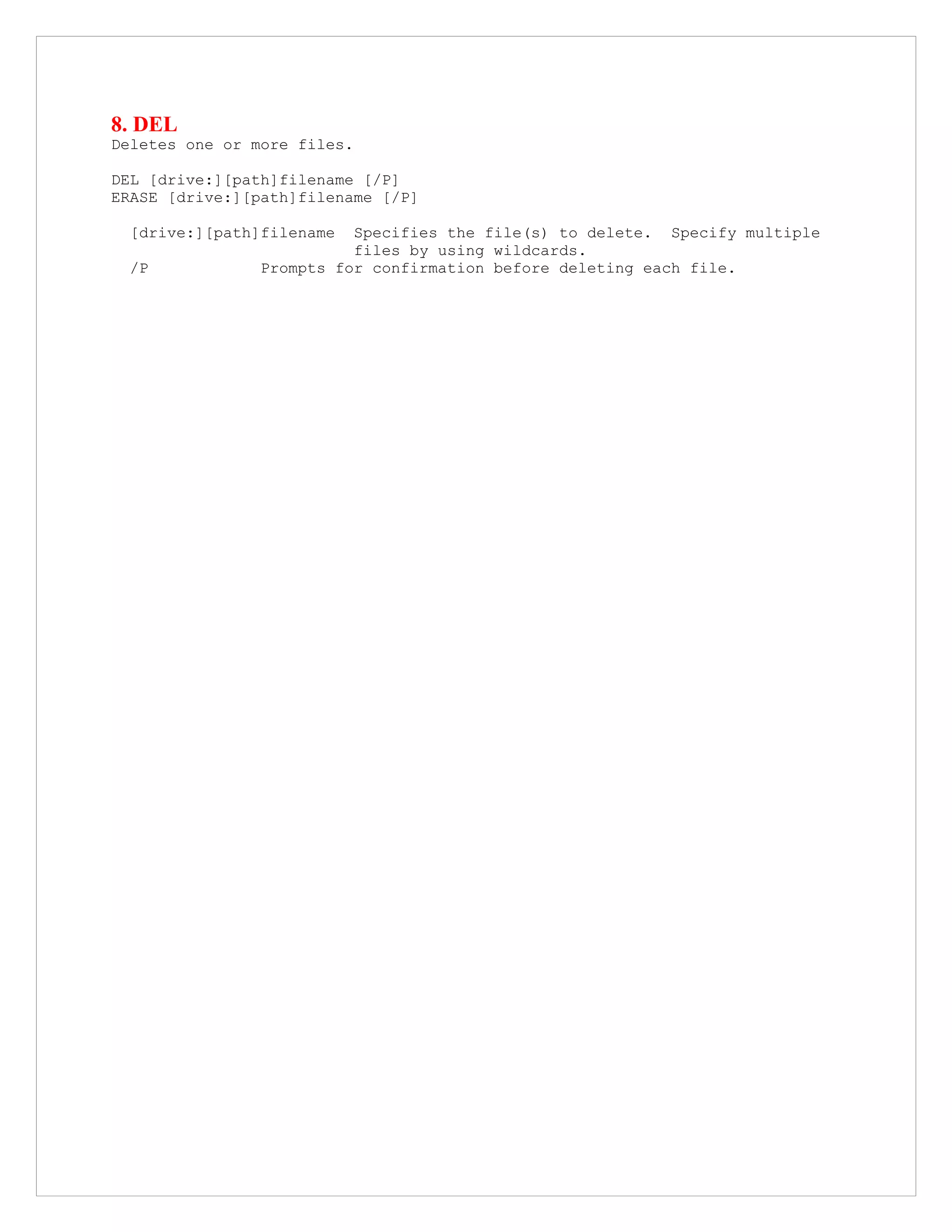 8. DEL
Deletes one or more files.
DEL [drive:][path]filename [/P]
ERASE [drive:][path]filename [/P]
[drive:][path]filename Specifies the file(s) to delete. Specify multiple
files by using wildcards.
/P Prompts for confirmation before deleting each file.
 