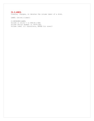 31. LABEL
Creates, changes, or deletes the volume label of a disk.
LABEL [drive:][label]
C:WINDOWS>LABEL
Volume in drive C is HDD-A-1-SRD
Volume Serial Number is 397F-15E1
Volume label (11 characters, ENTER for none)?
 