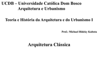 Teoria e História da Arquitetura e do Urbanismo I
Prof.: Michael Hideky Kubota
UCDB – Universidade Católica Dom Bosco
Arquitetura e Urbanismo
Arquitetura Clássica
 