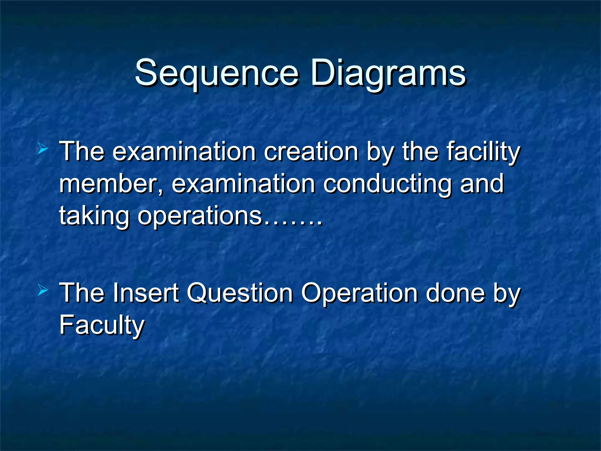 Sequence DiagramsSequence Diagrams
 The examination creation by the facilityThe examination creation by the facility
member, examination conducting andmember, examination conducting and
taking operations…….taking operations…….
 The Insert Question Operation done byThe Insert Question Operation done by
FacultyFaculty
 