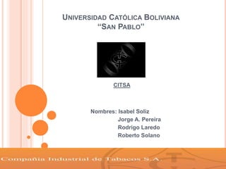 UNIVERSIDAD CATÓLICA BOLIVIANA
“SAN PABLO”
Nombres: Isabel Soliz
Jorge A. Pereira
Rodrigo Laredo
Roberto Solano
CITSA
 