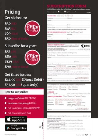 Tutorial
raspberrypi.org/magpi 31November 2016
RETURNTHISFORMTO:
MagPiMagazine Subscriptions, Select Publisher Services Ltd, PO Box 6337,
Bournemouth BH1 9EH
Please tick this box if you DO NOT want to receive any other information
from Select Publisher Services Ltd.
Please tick this box if you DO NOT want to receive any other information
from other companies.
Please tick this box if you DO NOT want to subscribe to The MagPi newsletter.
This subscription is:	 nFor me n A gift for someone*
YOUR DETAILS Mr n Mrs n Miss n Ms n
First name ............................................ Surname ........................................................
Address ........................................................................................................................
....................................................................................................................................
Postcode ............................................... Email .............................................................
Daytime phone ..................................... Mobile ............................................................
*If giving The MagPi as a gift, please complete both your own details (above) and the recipient’s (below).
GIFT RECIPIENT’S DETAILS ONLY Mr n Mrs n Miss n Ms n
First name ............................................ Surname ........................................................
Address ........................................................................................................................
Postcode .................................................... Email ..................................................................
SUBSCRIPTION FORM
YES! I’d like to subscribe to The MagPi magazine and save money
PAYMENT OPTIONS
1 DIRECT DEBIT PAYMENT £12.99 every 3 issues (UK only)
InstructiontoyourbankorbuildingsocietytopaybyDirectDebit
Please fill in the form and send to:
The MagPi, Select Publisher Services Ltd,
PO Box 6337, Bournemouth BH1 9EH
Name and full postal address of your bank or building society:
To: The Manager Bank/building society .......................................................................
Address ...........................................................................................................................
........................................................................................................................................
..................................................................................... Postcode ....................................
Name(s) of account holder(s) ............................................................................................
Branch sort code n n n n n n Account number n n n n n n n n
Reference n n n n n n n n n n n n n n n n n   (Official use only)
Instruction to your bank or building society
Please pay Select Publisher Services Ltd Direct Debits from the account detailed in this instruction
subject to the safeguards assured by the Direct Debit Guarantee. I understand that this instruction
may remain with Select Publisher Services Ltd and, if so, details will be passed electronically to my
bank/building society.
Signature ..................................................................... Date n n/n n/n n
Banks and building societies may not accept Direct Debit instructions for some types of account.
SUBSCRIPTION PRICING WHEN PAYING BY CHEQUE OR CREDIT/DEBIT CARD
6 ISSUES 	 nUK £30 	nEurope £45 	nRest of World £50
12 ISSUES 	nUK £55 	nEurope £80 	nRest of World £90
2 CHEQUE
I enclose a cheque for ............................... (made payable to Select Publisher Services Ltd)
3 CREDIT/DEBIT CARD nVisa nMasterCard nMaestro nSwitch
Card number	 n n n n n n n n n n n n n n n n
Expiry date	 n n n n	 Valid from n n n n (if shown)
Issue number	 n n (if shown)	 Security number n n n
		 (last 3 digits on the back of the card)
Signature ..................................................................... Date n n/n n/n n
I would like my subscription to begin from issue ............................................ (month + year)
Service user number 8 3 8 7 7 3
Mag#51
Pricing
Get six issues:
£30 (UK)
£45 (EU)
$69 (USA)
£50 (Rest of World)
Subscribe for a year:
£55 (UK)
£80 (EU)
$129 (USA)
£90 (Rest of World)
Get three issues:
£12.99 (UK) (Direct Debit)
$37.50 (US) (quarterly)
How to subscribe:
	 magpi.cc/Subs1 (UK / ROW)
	 imsnews.com/magpi (USA)
	 Call +44(0)1202 586848 (UK/ROW)
	 Call 800 428 3003 (USA)
 