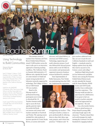 8 | N magazine
This summer, teams of
teachers from Natomas and Twin
Rivers Unified School Districts
joined 15,000 teachers across the
state to take part in an innovative
approach to fostering teaching
excellence. The California Teach-
ers Summit, held statewide at 33
different sites, signaled the launch
of a state initiative to build and
sustain strong teacher-led col-
laborative networks supported by
technology. The College of Educa-
tion at CSUS hosted
350 area teachers.
Based on the
Edcamp model of
professional learning,
participants were invited
to download the CA
Teachers Summit mobile
app to access the local
agenda, generate topics
for teacher-led break-
out sessions and connect with
teachers statewide on Facebook
and Twitter. The opening session
included live video podcast of
keynote speeches by Yvette Nicole
Brown, an actress and teacher
advocate, and Leland Melvin, an
astronaut and STEM (science,
Technology, engineering and
math) education pioneer. Local
sites followed the televised presen-
tations with on-site Ed Talks by
area teachers and spontaneously
organized, interactive breakout
sessions facilitated by attendees.
State Superintendent of
Public Instruction, Tom Torlak-
son, participating from the CSUS
site, emphasized the importance
of supporting our teachers. “This
event gives teachers a chance to
grow professionally by allowing
them to share their ideas, inge-
nuity, passion, and to learn best
practices,” Torlakson said. “It
gives teachers additional tools
they can use to teach the new
California Standards in math and
English — standards aimed at
helping students learn the skills
they need to succeed in 21st
Century careers and college.”
Inderkum High School teach-
ers Lisa Stubenrauch and Belen
Tenorio were among the Natomas
Unified School District teach-
ers who attended the Summit
with Dr. Susan Heredia, NUSD
trustee and CSUS faculty
member. Lisa is enthusiastic
about her experience. “The
Edcamp model provided an
open forum for collaboration.
It was great to feel con-
nected to teachers statewide
and to feel appreciated for
our expertise,” she said.
Lisa, who teaches history,
chose to attend sessions on
Project Based Learning (PBL)
and using Google apps in the
classroom. “Teachers shared their
real world strategies for imple-
menting the Common Core State
Standards by engaging students
By Martha Mills
Natomas Education
(top) (1) Robert S. Nelson, CSUS
President; (2) Tom Torkalson, State
Superintendent of Public Instruction;
(3) Vanessa Sheared, Dean of the
CSU College of Education, join
teachers at the California Teachers
Summit
(right) Ann Veu,(left)GATE
Coordinator at Rio Tierra Jurnior High
School, and Mai Yang (right) who
teaches at the Rio Linda Preparatory
Academy in the Twin Rivers Unified
School District, facilitated breakout
sessions at the Summit.
(center page 9) Mai Yang facilitates
a Google Apps and Chrome Books
breakout session.
(top right page 9) Inderkum High
School teachers Lisa Stubenrauch
(left) and Belen Tenorio (right) at the
California Teachers Summit
TeachersSummit
Using Technology
to Build Communities
photos: CSUS | Jessica Vernone
1
2
3
 