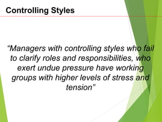 “Managers with controlling styles who fail
to clarify roles and responsibilities, who
exert undue pressure have working
groups with higher levels of stress and
tension”
Controlling Styles
 