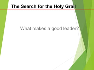 The Search for the Holy Grail
What makes a good leader?
 
