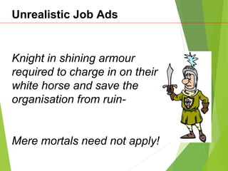 Knight in shining armour
required to charge in on their
white horse and save the
organisation from ruin-
Mere mortals need not apply!
Unrealistic Job Ads
 