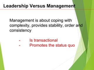 Leadership Versus Management
Management is about coping with
complexity, provides stability, order and
consistency
- Is transactional
- Promotes the status quo
 
