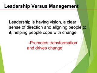 Leadership Versus Management
Leadership is having vision, a clear
sense of direction and aligning people to
it, helping people cope with change
-Promotes transformation
and drives change
 
