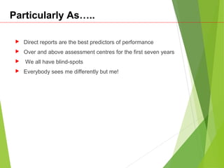 Particularly As…..
 Direct reports are the best predictors of performance
 Over and above assessment centres for the first seven years
 We all have blind-spots
 Everybody sees me differently but me!
 