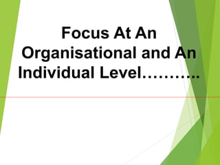 Focus At An
Organisational and An
Individual Level………..
 