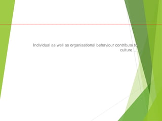Individual as well as organisational behaviour contribute to
culture….
 