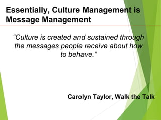 Essentially, Culture Management is
Message Management
“Culture is created and sustained through
the messages people receive about how
to behave.”
Carolyn Taylor, Walk the Talk
 