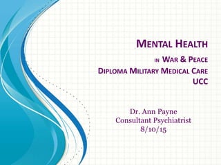 MENTAL HEALTH
IN WAR & PEACE
DIPLOMA MILITARY MEDICAL CARE
UCC
Dr. Ann Payne
Consultant Psychiatrist
8/10/15
 