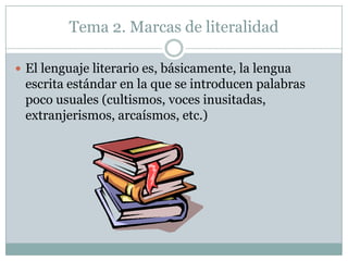 Tema 2. Marcas de literalidadEl lenguaje literario es, básicamente, la lengua escrita estándar en la que se introducen palabras poco usuales (cultismos, voces inusitadas, extranjerismos, arcaísmos, etc.)