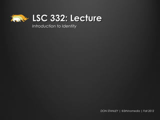 LSC 332: Lecture
Introduction to Identity




                           DON STANLEY | @3rhinomedia | Fall 2012
 