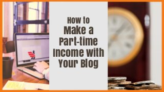 How to
Make a
Part-time
Income with
Your Blog
 