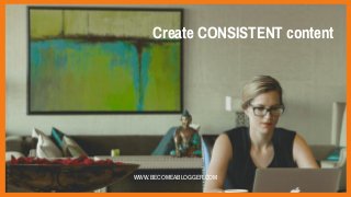 Create CONSISTENT content
WWW.BECOMEABLOGGER.COM
 