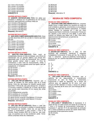 U
STO
M
A
R
A
U
G
U
STO
PR
O
F.G
ILM
A
R
A
U
G
U
STO
PR
O
F.G
ILM
A
R
A
U
G
U
STO
PR
O
F.G
ILM
A
R
A
U
G
U
STO
PR
O
F.G
ILM
A
R
A
U
G
U
STO
PR
O
F.G
ILM
A
R
A
U
G
U
STO
PR
O
F.G
ILM
A
R
A
U
G
U
STO
PR
O
F.G
ILM
A
R
A
U
PR
O
F.G
ILM
A
R
A
U
G
U
STO
PR
O
F.G
ILM
A
R
A
U
G
U
STO
PR
O
F.G
ILM
A
R
A
U
G
U
STO
PR
O
F.G
ILM
A
R
A
U
G
U
STO
PR
O
F.G
ILM
A
R
A
U
G
U
STO
PR
O
F.G
ILM
A
R
A
U
G
U
ST
PR
O
F.G
ILM
A
R
(A) 1 hora e 50 minutos.
(B) 2 horas e 16 minutos.
(C) 2 horas e 48 minutos.
(D) 3 horas e 14 minutos.
(E) 3 horas e 36 minutos.
GABARITO: B
SISTEMA MÉTRICO-TEMPO
36. (AGENTE VISTOR-SP-2002- FCC) Um atleta que
completou a distância de 10 quilômetros em 45 minutos
percorreu cada quilômetro no tempo médio de
(A) 4 minutos e 50 segundos.
(B) 4 minutos e 45 segundos.
(C) 4 minutos e 40 segundos.
(D) 4 minutos e 35 segundos.
(E) 4 minutos e 30 segundos.
Resposta: alternativa E
SISTEMA MÉTRICO-TEMPO
30. (AUX.SERV.CAMPO-MARANHÃO-2005-FCC) Dizer
que são decorridos 25/72 de um dia é o mesmo que dizer
que são
(A) 7 horas e 10 mínrtos.
(B) 7 horas e 20 minutos_
(C) 7 horas e 40 minutos.
(D) 8 horas e 10 minutos,
(E) 8 horas e 20 minutos.
Resposta: alternativa E
SISTEMA MÉTRICO-TEMPO
40. (AUX.TÉC.-CEAL-2005-FCC) Para suprir as
necessidades básicas na falta de energia, uma oficina de
manutenção usa um gerador elétrico cujo tanque tem
capacidade para 15 litros de combustível. Se o tanque
desse gerador estiver cheio e gasta 1,2 litros de
combustível a cada hora de funcionamento, então, o
número de horas que o gerador pode ficar ligado, sem ser
reabastecido, é 12 horas e
(A) 50 minutos.
(B) 40 minutos.
(C) 30 minutos,
(D) 20 minutos.
(E) 10 minutos.
Resposta: alternativa C
SISTEMA MÉTRICO-TEMPO
22. (TÉC.JUD.-TRT-22ª-2004-FCC) Suponha que a
jornada de trabalho de uma pessoa seja de 8 horas
diárias. Certo dia, ela chegou ao trabalho quando eram
decorridos 11/36 do dia, saiu para almoçar às 12 horas e
15 minutos e retomou o trabalho às 13 horas. Se foi para
casa quando eram decorridos 2/3 do mesmo dia, então
sua jornada
(A) foi integralmente cumprida.
(B) foi excedida em 10 minutos.
(C) foi excedida em 5 minutos.
(D) deixou de ser cumprida, pois faltaram 10 minutos.
(E) deixou de ser cumprida, pois faltaram 5 minutos.
Resposta: alternativa E
SISTEMA MÉTRICO-TEMPO
18. (TÉC.JUD.-TRT-22ª-2004-FCC) Álvaro e José são
seguranças de una empresa e recebem a mesma quantia
por hora-extra de trabalho. Certo dia, em que Álvaro
cumpriu 2 horas-extras e José cumpriu 1 hora e 20
minutos, Álvaro recebeu R$11,40 a mais do que José.
Logo, as quantias que os dois receberam, pelas horas-
extras cumpridas nesse dia, totalizavam
(A) R$ 60,00
(B) R$ 57,00
(C) R$ 55,00
(D) R$ 54,50
(E) R$ 53,80
Resposta: alternativa B
REGRA DE TRÊS COMPOSTA
REGRA DE TRÊS COMPOSTA
36. (AUX.PER.CRIM.-2002-AMAPÁ-FCC)Uma empresa
deseja iniciar a coleta seletiva de resíduos em todas as
suas unidades e, para tanto, encomendou a uma gráfica a
impressão de 140 000 folhetos explicativos. A metade
desses folhetos foi impressa em 3 dias por duas
máquinas de mesmo rendimento, funcionando 3 horas por
dia. Devido a uma avaria em uma delas, a outra deve
imprimir os folhetos que faltam em 2 dias. Para tanto,
deve funcionar diariamente por um período de
(A) 9 horas e meia.
(B) 9 horas.
(C) 8 horas e meia.
(D)) 8 horas.
(E) 7 horas e meia.
GABARITO: B
REGRA DE TRÊS COMPOSTA
42. (ESCRIT.CEF-1998-FCC) Em 3 dias, 72 000
bombons são embalados, usando-se 2 máquinas
embaladoras funcionando 8 horas por dia. Se a fábrica
usar 3 máquinas iguais às primeiras, funcionando 6
horas por dia, em quantos dias serão embalados 108 000
bombons?
a) 3
b) 3,5
c) 4
d) 4,5
e) 5
GABARITO: c)
REGRA DE TRÊS COMPOSTA
19. (TÉC.JUDIC.-TRT-24ª-FCC) Considere que a
carência de um seguro-saúde é inversamente
proporcional ao valor da franquia e diretamente
proporcional à idade do segurado. Se o tempo de
carência para um segurado de 20 anos, com uma
franquia de R$1 000,00 é 2 meses, o tempo de carência
para um segurado de 60 anos com uma franquia de R$ 1
500,00 é
(A) 6 meses.
(B) 5 meses e meio.
(C) 5 meses.
(D) 4 meses e meio.
(E) 4 meses.
GABARITO: E
REGRA DE TRÊS COMPOSTA
20. (TÉC.JUDIC.1ª REGIÃO-FCC) A impressora X é
capaz de tirar um certo número de cópias de um texto em
1 hora e 15 minutos de funcionamento ininterrupto. A
impressora Y, que tem 75 % da capacidade de produção
de X, tiraria a metade do número de cópias desse texto,
se operasse ininterruptamente durante
(A) 50 minutos.
(B) 1 hora.
 