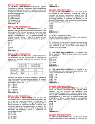 U
STO
M
A
R
A
U
G
U
STO
PR
O
F.G
ILM
A
R
A
U
G
U
STO
PR
O
F.G
ILM
A
R
A
U
G
U
STO
PR
O
F.G
ILM
A
R
A
U
G
U
STO
PR
O
F.G
ILM
A
R
A
U
G
U
STO
PR
O
F.G
ILM
A
R
A
U
G
U
STO
PR
O
F.G
ILM
A
R
A
U
G
U
STO
PR
O
F.G
ILM
A
R
A
U
PR
O
F.G
ILM
A
R
A
U
G
U
STO
PR
O
F.G
ILM
A
R
A
U
G
U
STO
PR
O
F.G
ILM
A
R
A
U
G
U
STO
PR
O
F.G
ILM
A
R
A
U
G
U
STO
PR
O
F.G
ILM
A
R
A
U
G
U
STO
PR
O
F.G
ILM
A
R
A
U
G
U
ST
PR
O
F.G
ILM
A
R
EQUAÇÃO DO PRIMEIRO GRAU
39. (AUX.PER.CRIM.-2002-AMAPÁ-FCC)Três agentes
revistaram um total de 152 visitantes. Essa tarefa foi feita
de forma que o primeiro revistou 12 pessoas a menos que
o segundo e este 8 a menos que o terceiro. O número de
pessoas revistadas pelo
(A) primeiro foi 40.
(B) segundo foi 50.
(C)) terceiro foi 62.
(D) segundo foi 54.
(E) primeiro foi 45.
GABARITO: A
EQUAÇÃO DO PRIMEIRO GRAU
13. (AUX.JUD.-TRF-1ª REGIÃO-2001-FCC) Um
eletricista vistoriou as instalações elétricas das 48 salas
de um prédio. Na primeira semana, o número de salas
vistoriadas correspondeu a 1/4 do total e, na segunda
semana, correspondeu a 1/4 do número restante. Na
terceira semana vistoriou 14 salas e na quarta semana
terminou o serviço. Quantas salas ele vistoriou na quarta
semana?
(A) 10
(B) 11
(C) 12
(D)) 13
(E) 14
GABARITO: D
EQUAÇÃO DO PRIMEIRO GRAU
40. (SECRET.ESC.-SP-2003-FCC) A tabela abaixo indica
os orçamentos de dois técnicos para a prestação de
serviço em domicílio referente ao conserto de um
equipamento.
Sabendo que ambos os técnicos cobram por frações de
hora proporcionalmente ao custo da sua hora de serviço,
ambos cobrarão a mesma quantia somente se os dois
realizarem o serviço em
(A) 4 h 20 min
(B) 4 h 00 min
(C) 3 h 45 min
(D) 3 h 30 min
(E) 3 h 15 min
GABARITO: E
EQUAÇÃO DO PRIMEIRO GRAU
17. (TÉC.JUDIC.1ª REGIÃO-FCC) Cada um dos 784
funcionários de uma Repartição Pública presta serviço em
um único dos seguintes setores: administrativo (1),
processamento de dados (2) e serviços gerais (3). Sabe-
se que o número de funcionários do setor (2) é igual a 2/5
do número dos de (3). Se os funcionários do setor (1) são
numericamente iguais a 3/8 do total de pessoas que
trabalham na Repartição, então a quantidade de
funcionários do setor
(A) (1) é 284
(B) (2) é 150
(C) (2) é 180
(D) (3) é 350
(E) (3) é 380
GABARITO: D
EQUAÇÃO DO PRIMEIRO GRAU
17. (TÉC.JUDIC.-2002-CEARÁ-FCC) Do total X de
funcionários de uma Repartição Pública que fazem a
condução de veículos automotivos, sabe-se que 1/5
efetuam o transporte de materiais e equipamentos e 2/3
do número restante, o transporte de pessoas. Se os
demais 12 funcionários estão temporariamente afastados
de suas funções, então X é igual a
(A) 90
(B) 75
(C) 60
(D) 50
(E) 45
GABARITO: E
EQUAÇÃO DO PRIMEIRO GRAU
Atenção: Considere o seguinte enunciado para responder
às questões de números 23 e 24.
Em uma livraria foi montado um serviço de utilização de
microcomputadores. O usuário paga uma taxa fixa de R$
1,50, acrescida de R$ 2,50 por hora. Fração de hora é
cobrada como hora inteira.
23. (TÉC.JUDIC.-2002-CEARÁ-FCC) Um usuário que
dispõe apenas de R$ 20,00, pode utilizar esse serviço
por, no máximo,
(A) 10 horas.
(B) 9 horas.
(C) 8 horas.
(D) 7 horas.
(E) 6 horas.
GABARITO: D
24. (TÉC.JUDIC.-2002-CEARÁ-FCC) A quantia a ser
desembolsada por uma pessoa que utilize certo dia esse
serviço, das 12h50min às 16h15min, é
(A) R$ 11,50
(B) R$ 11,00
(C) R$ 10,00
(D) R$ 9,50
(E) R$ 9,00
GABARITO: A
EQUAÇÃO DO PRIMEIRO GRAU
12. (TÉCN.JUDIC.-BAHIA-2003-FCC) Certo dia, uma
equipe de técnicos especializados em higiene dental
trabalhou em um programa de orientação, aos
funcionários do Tribunal, sobre a prática da higiene bucal.
Sabe-se que 5/3 do total de membros da equipe atuou no
período das 8 às 10 horas e 2/5 do número restante, das
10 às 12 horas. Se no período da tarde a orientação foi
dada pelos últimos 6 técnicos, o total de membros da
equipe era
(A) 12
(B) 15
(C) 18
(D) 21
(E) 24
GABARITO: B
EQUAÇÃO DO PRIMEIRO GRAU
23. (TRT-21ª REGIÃO-2003-FCC) Um pai quer dividir
uma certa quantia entre seus três filhos, de modo que um
 