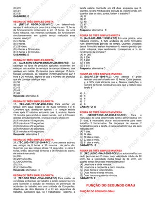 U
STO
M
A
R
A
U
G
U
STO
PR
O
F.G
ILM
A
R
A
U
G
U
STO
PR
O
F.G
ILM
A
R
A
U
G
U
STO
PR
O
F.G
ILM
A
R
A
U
G
U
STO
PR
O
F.G
ILM
A
R
A
U
G
U
STO
PR
O
F.G
ILM
A
R
A
U
G
U
STO
PR
O
F.G
ILM
A
R
A
U
G
U
STO
PR
O
F.G
ILM
A
R
A
U
PR
O
F.G
ILM
A
R
A
U
G
U
STO
PR
O
F.G
ILM
A
R
A
U
G
U
STO
PR
O
F.G
ILM
A
R
A
U
G
U
STO
PR
O
F.G
ILM
A
R
A
U
G
U
STO
PR
O
F.G
ILM
A
R
A
U
G
U
STO
PR
O
F.G
ILM
A
R
A
U
G
U
ST
PR
O
F.G
ILM
A
R
(C) 2/3
(D) 3/4
(E) 7/8
GABARITO: E
REGRA DE TRÊS SIMPLES-DIRETA
18. (TRT-21ª REGIÃO-2003-FCC) Um determinado
serviço é realizado por uma única máquina em 12 horas
de funcionamento ininterrupto e, em 15 horas, por uma
outra máquina, nas mesmas condições. Se funcionarem
simultaneamente, em quanto tempo realizarão esse
mesmo serviço?
(A) 3 horas.
(B) 9 horas.
(C) 25 horas.
(D) 4 horas e 50 minutos.
(E) 6 horas e 40 minutos.
GABARITO: E
REGRA DE TRÊS SIMPLES-DIRETA
23. (AUX.SERV.CAMPO-MARANHÃO-2005-FCC) Ao
catalogar os tipos de produtos agrícolas existentes em
estoque, um auxiliar de serviços de campo observou que
gastava, em média, 25 minutos para catalogar 15 tipos.
Nessas condições, se trabalhar ininterruptamente por 1
hora e 20 minutos, espera-se que o número de produtos
que ele consiga catalogar seja
(A) 36
(B) 38
(C) 42
(D) 45
(E) 48
Resposta: alternativa E
REGRA DE TRÊS SIMPLES-DIRETA
17. (TÉC.JUD.-TRT-22ª-2004-FCC) Para encher um
tanque com água dispõe-se de duas torneiras I e II.
Considere que, abrindo-se apenas I, o tanque estaria
cheio após 12 minutos, enquanto que I I, sozinha, levaria
15 minutos para enchê-lo. Assim sendo, se I e II fossem
abertas simultaneamente, o tanque estaria cheio em
(A) 6 minutos e 10 segundos.
(B) 6 minutos e 15 segundos.
(C) 6 minutos e 25 segundos.
(D) 6 minutos e 30 segundos.
(E) 6 minutas e 40 segundos.
Resposta: alternativa E
REGRA DE TRÊS SIMPLES-DIRETA
29. (TÉC.JUD.-TRT-22ª-2004-FCC) Uma pessoa acertou
seu relógio às 8 horas e 30 minutos de certo dia.
Supondo que seu relógio atrase 10 segundos a cada 6
horas, então, decorridas 60 horas e 36 minutos do acerto,
ele estará marcando
(A) 20h.
(B) 20h15min16s.
(C) 20h20mín18s.
(D) 21 h.
(E) 21h04min19s.
Resposta: alternativa E
REGRA DE TRÊS SIMPLES-DIRETA
18. (TÉC.SEG.TRAB.-CEAL-2005-FCC) Para avaliar as
condições ambientais de trabalho e emitir parecer técnico
para subsidiar a adoção de medidas de prevenção de
acidentes de trabalho em uma unidade da Companhia,
dispõe-se de dois técnicos (I e II) em segurança de
trabalho. Considere que, se I trabalhasse sozinho, a
tarefa estaria concluída em 24 dias, enquanto que II,
sozinho, levaria 40 dias para executá-la. Assim sendo, em
quantos dias os dois, juntos, fariam o trabalho?
(A) 22
(B) 21
(C) 19
(D) 17
(E) 15
Resposta: alternativa E
REGRA DE TRÊS SIMPLES-DIRETA
19. (AUX.JUD.-TRF-1ª-2001-FCC) Em uma gráfica, uma
máquina imprimiu 8. 520 unidades de certo formulário
num determinado período de tempo. Quantas unidades
desse formulário seriam impressas no mesmo período por
outra máquina, cujo rendimento corresponde a ¾ do
rendimento da primeira?
(A) 11 360
(B) 8 250
(C) 7 490
(D) 6 390
(E) 6 315
Resposta: alternativa D
REGRA DE TRÊS SIMPLES-INVERSA
27. (ESCRIT.CEF-1998-FCC) Uma pessoa x pode
realizar uma certa tarefa em 12 horas. Outra pessoa,
y, é 50% mais eficiente que x. Nessas condições, o
número de horas necessárias para que y realize essa
tarefa é
a) 4
b) 5
c) 6
d) 7
e) 8
GABARITO: e)
REGRA DE TRÊS SIMPLES-INVERSA
33. (SECRET.ESC.-SP-2003-FCC-FCC) Para a
realização de uma determinada tarefa administrativa em
21 dias, é necessário alocar exclusivamente para esse
trabalho 3 funcionários. Se dispomos de apenas 2
funcionários para a tarefa, é razoável admitir que ela será
realizada em
(A) 7 dias.
(B) 14 dias.
(C) 18 dias e meio.
(D) 23 dias e meio.
(E) 31 dias e meio.
GABARITO: E
REGRA DE TRÊS SIMPLES-INVERSA
27. (TÉC.JUDIC.-PIAUÍ-2002-FCC) Um automóvel faz um
certo percurso em 2 horas, com velocidade média de 80
km/h. Se a velocidade média fosse de 60 km/h, em
quanto tempo faria esse mesmo percurso?
(A) Uma hora e trinta minutos.
(B) Uma hora e cinqüenta e cinco minutos.
(C) Duas horas e vinte minutos.
(D) Duas horas e trinta minutos.
(E) Duas horas e quarenta minutos.
GABARITO: E
FUNÇÃO DO SEGUNDO GRAU
FUNÇÃO DO SEGUNDO GRAU
 